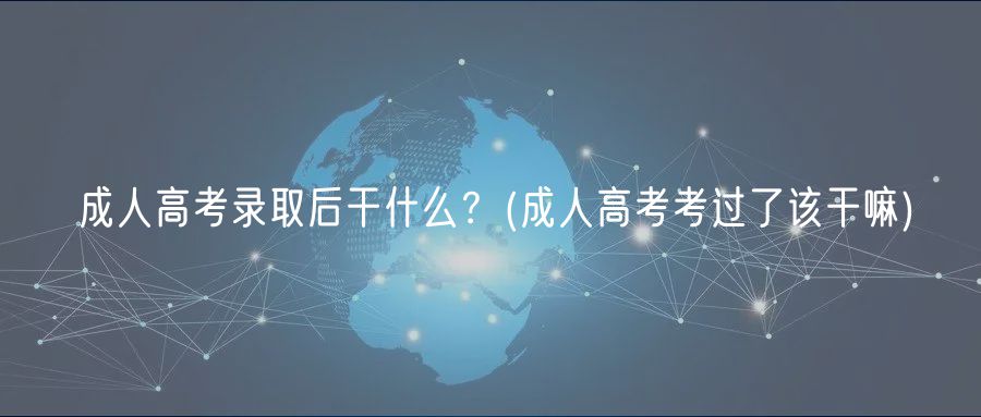 成人高考錄取后干什么？(成人高考考過(guò)了該干嘛)