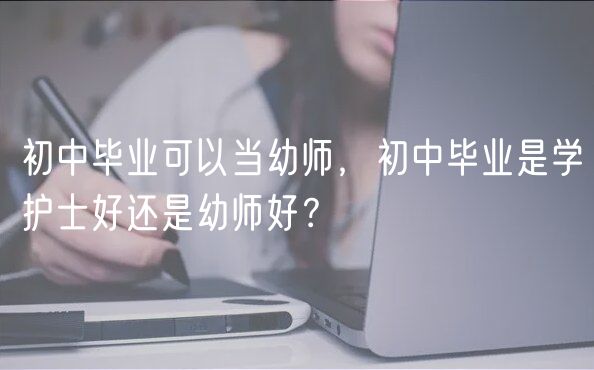 初中畢業(yè)可以當(dāng)幼師，初中畢業(yè)是學(xué)護(hù)士好還是幼師好？