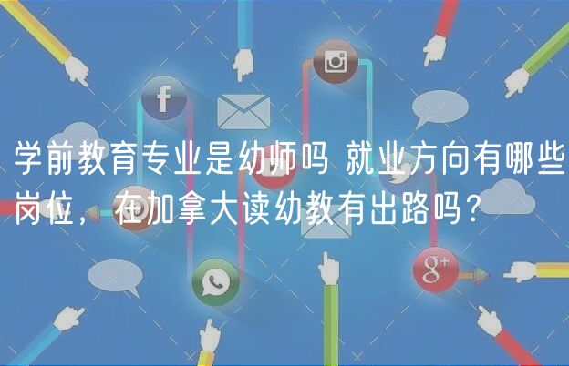 學前教育專業(yè)是幼師嗎 就業(yè)方向有哪些崗位，在加拿大讀幼教有出路嗎？
