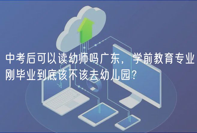 中考后可以讀幼師嗎廣東，學(xué)前教育專業(yè)剛畢業(yè)到底該不該去幼兒園？