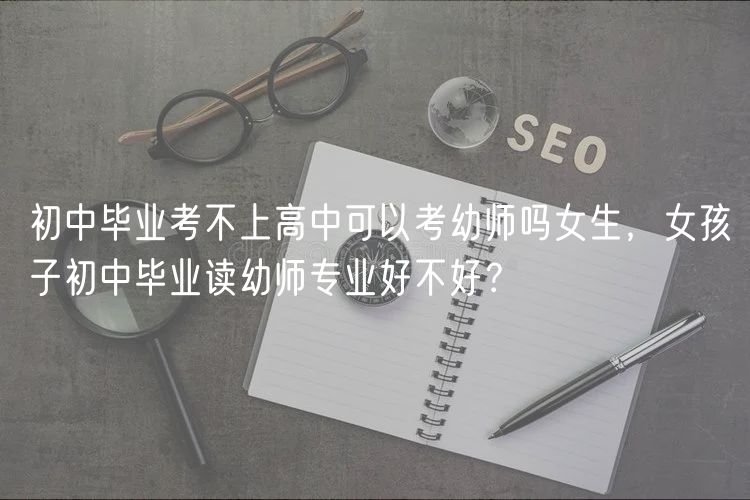 初中畢業(yè)考不上高中可以考幼師嗎女生，女孩子初中畢業(yè)讀幼師專業(yè)好不好？