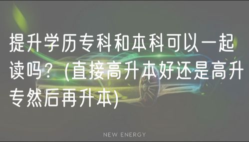 提升學歷?？坪捅究瓶梢砸黄鹱x嗎？(直接高升本好還是高升專然后再升本)