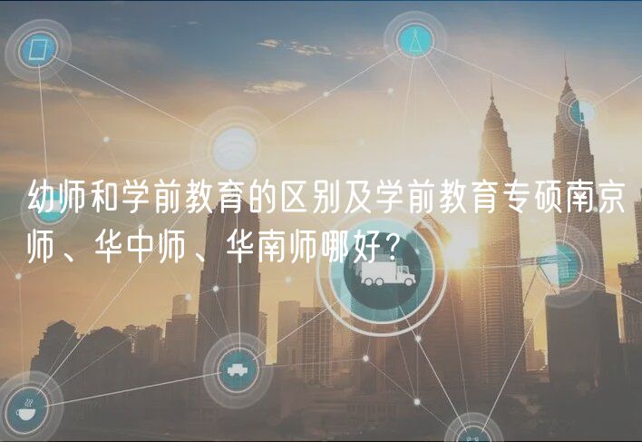 幼師和學(xué)前教育的區(qū)別及學(xué)前教育專碩南京師、華中師、華南師哪好？