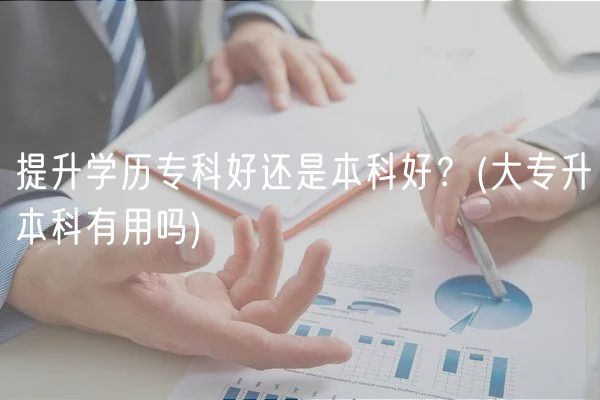 提升學歷專科好還是本科好？(大專升本科有用嗎)