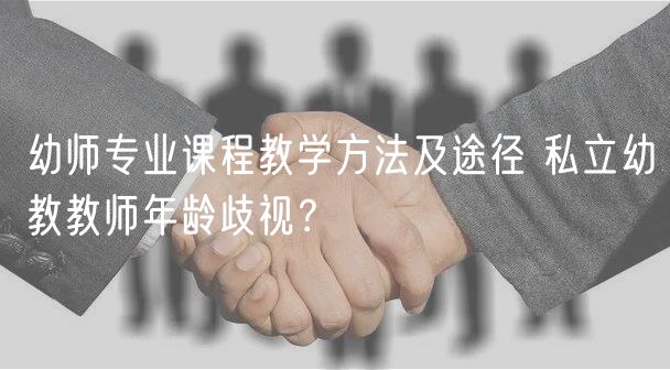 幼師專業(yè)課程教學(xué)方法及途徑 私立幼教教師年齡歧視？