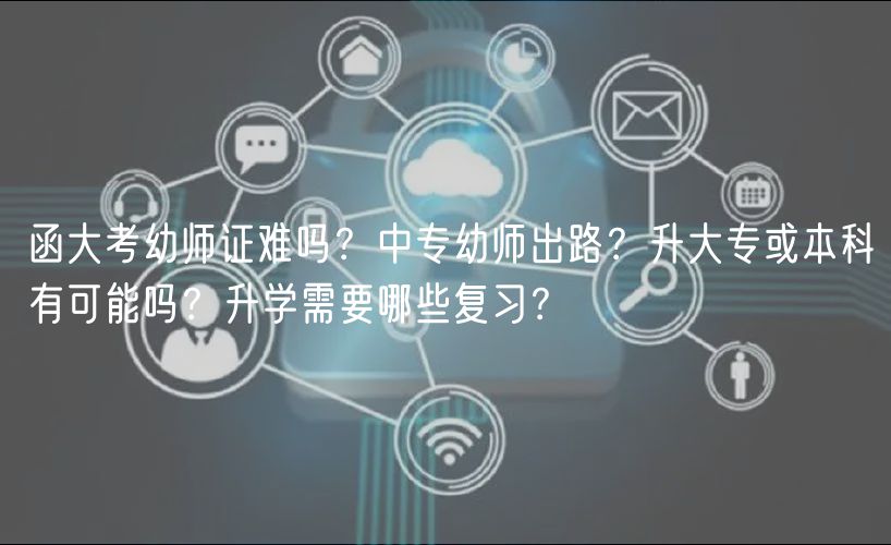 函大考幼師證難嗎？中專幼師出路？升大?；虮究朴锌赡軉?？升學(xué)需要哪些復(fù)習(xí)？