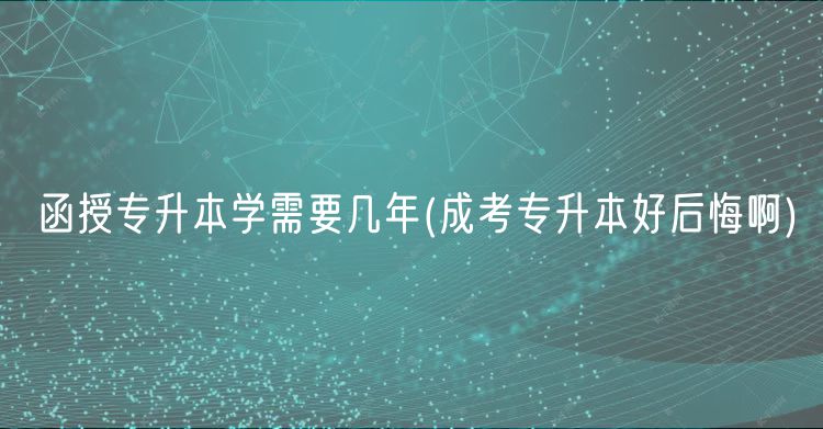 函授專升本學(xué)需要幾年(成考專升本好后悔啊)