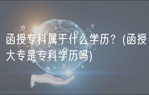 函授專科屬于什么學(xué)歷？(函授大專是?？茖W(xué)歷嗎)