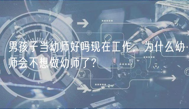 男孩子當(dāng)幼師好嗎現(xiàn)在工作，為什么幼師會(huì)不想做幼師了？