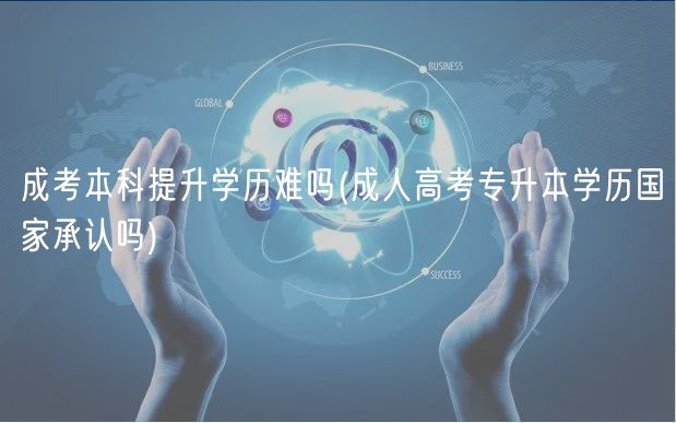 成考本科提升學(xué)歷難嗎(成人高考專升本學(xué)歷國(guó)家承認(rèn)嗎)