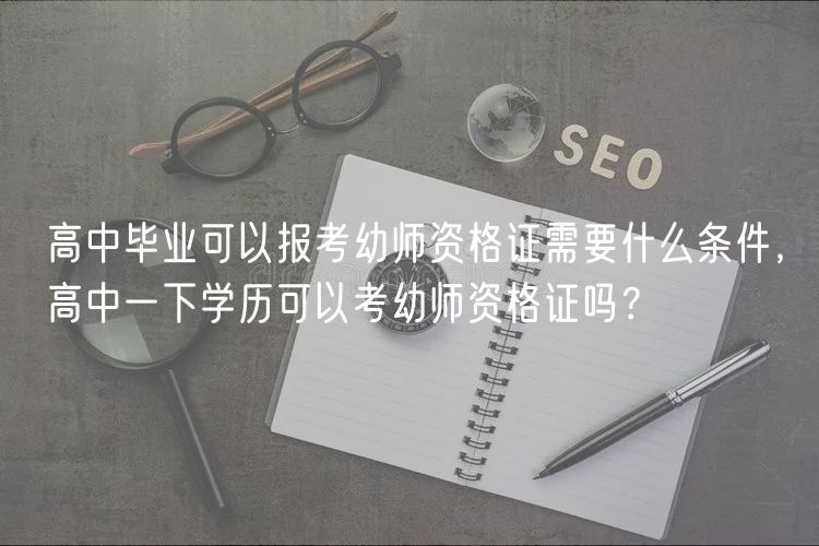 高中畢業(yè)可以報(bào)考幼師資格證需要什么條件，高中一下學(xué)歷可以考幼師資格證嗎？