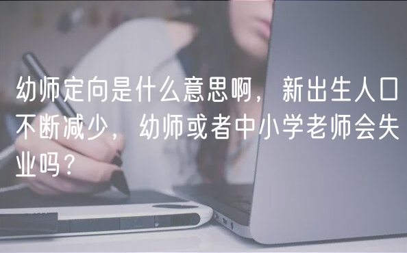 幼師定向是什么意思啊，新出生人口不斷減少，幼師或者中小學(xué)老師會(huì)失業(yè)嗎？
