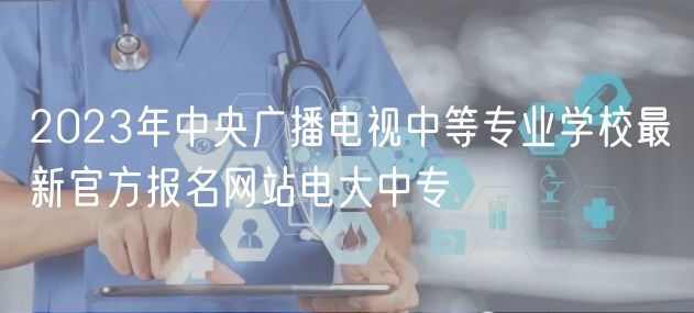 2023年中央廣播電視中等專業(yè)學(xué)校最新官方報名網(wǎng)站電大中專