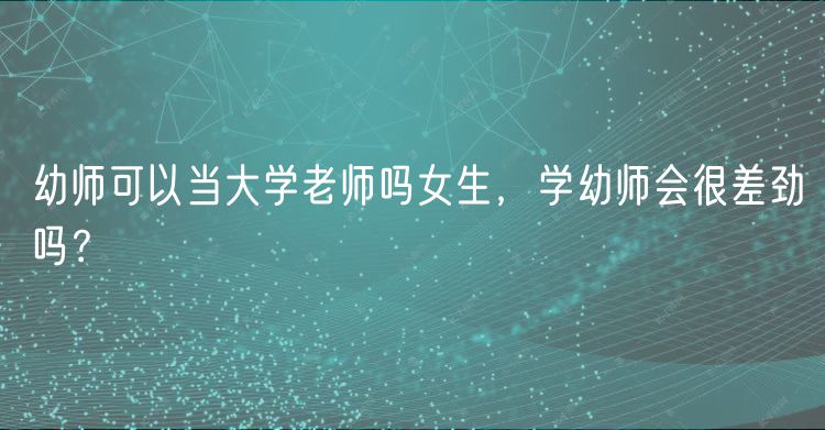 幼師可以當(dāng)大學(xué)老師嗎女生，學(xué)幼師會(huì)很差勁嗎？