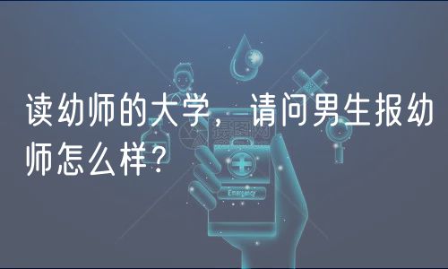 讀幼師的大學(xué)，請(qǐng)問(wèn)男生報(bào)幼師怎么樣？