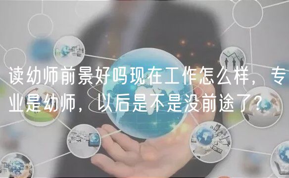 讀幼師前景好嗎現(xiàn)在工作怎么樣，專業(yè)是幼師，以后是不是沒前途了？