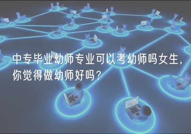 中專畢業(yè)幼師專業(yè)可以考幼師嗎女生，你覺(jué)得做幼師好嗎？