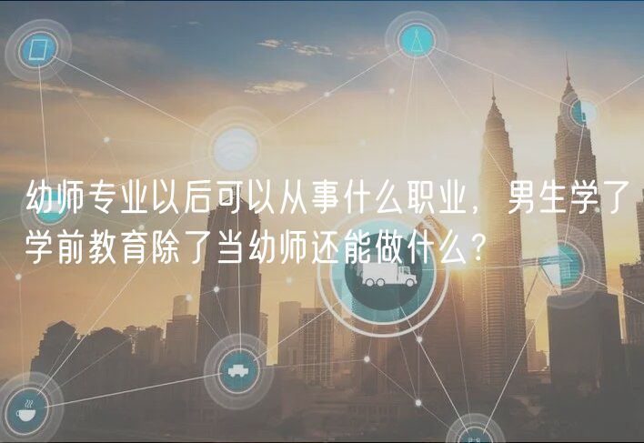 幼師專業(yè)以后可以從事什么職業(yè)，男生學了學前教育除了當幼師還能做什么？