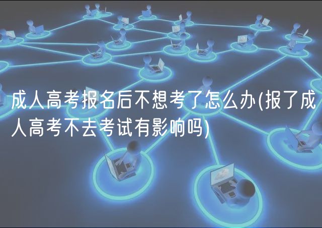 成人高考報(bào)名后不想考了怎么辦(報(bào)了成人高考不去考試有影響嗎)