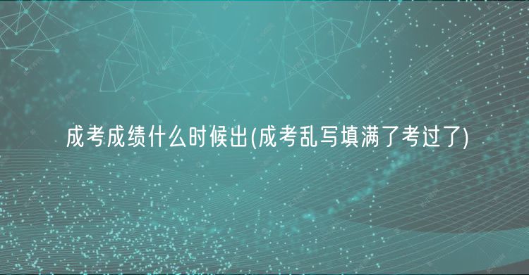 成考成績(jī)什么時(shí)候出(成考亂寫填滿了考過了)
