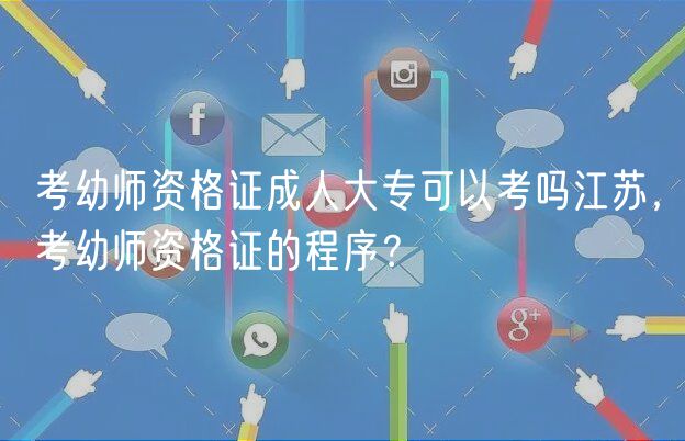 考幼師資格證成人大專(zhuān)可以考嗎江蘇，考幼師資格證的程序？