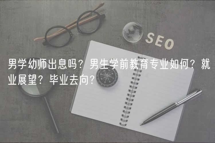 男學幼師出息嗎？男生學前教育專業(yè)如何？就業(yè)展望？畢業(yè)去向？