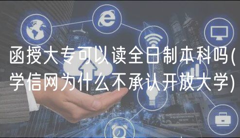 函授大專可以讀全日制本科嗎(學(xué)信網(wǎng)為什么不承認(rèn)開放大學(xué))