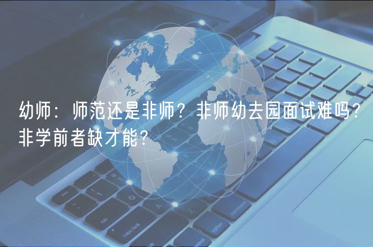 幼師：師范還是非師？非師幼去園面試難嗎？非學前者缺才能？
