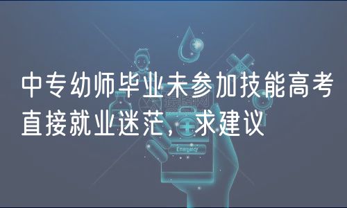 中專幼師畢業(yè)未參加技能高考直接就業(yè)迷茫，求建議