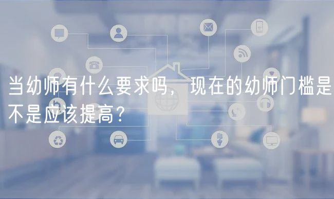 當(dāng)幼師有什么要求嗎，現(xiàn)在的幼師門檻是不是應(yīng)該提高？