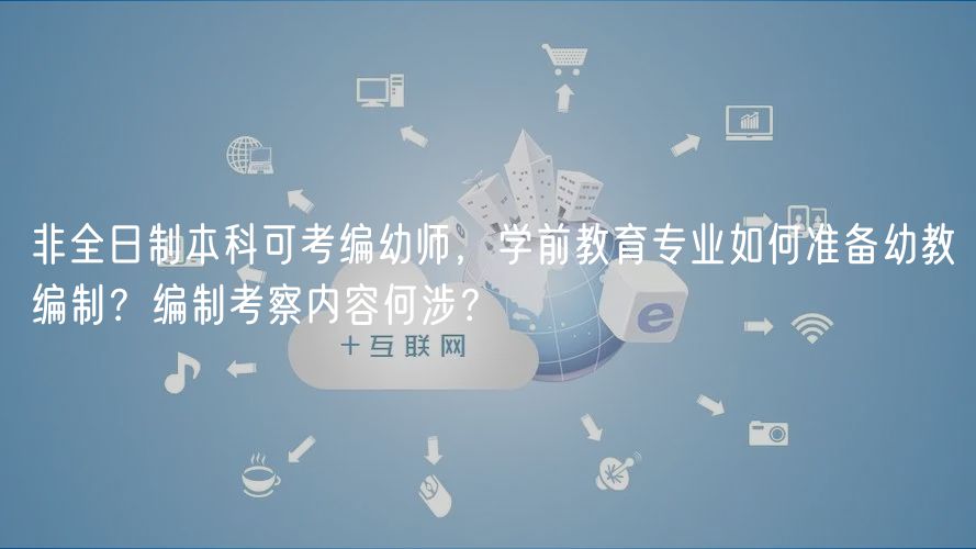 非全日制本科可考編幼師，學前教育專業(yè)如何準備幼教編制？編制考察內(nèi)容何涉？