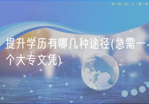 提升學歷有哪幾種途徑(急需一個大專文憑)