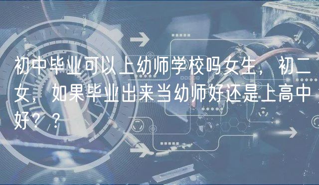 初中畢業(yè)可以上幼師學(xué)校嗎女生，初二女，如果畢業(yè)出來當(dāng)幼師好還是上高中好？？