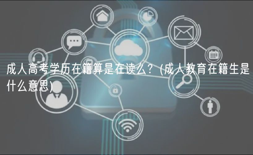 成人高考學(xué)歷在籍算是在讀么？(成人教育在籍生是什么意思)