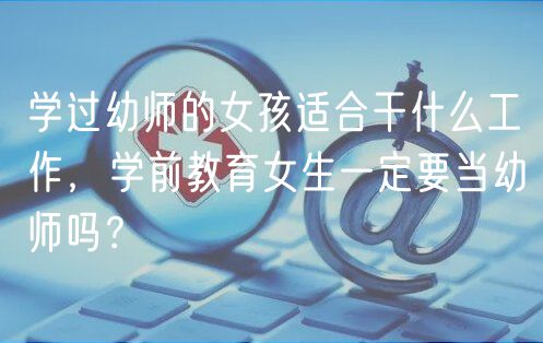 學過幼師的女孩適合干什么工作，學前教育女生一定要當幼師嗎？