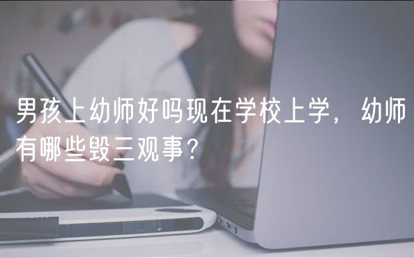 男孩上幼師好嗎現(xiàn)在學(xué)校上學(xué)，幼師有哪些毀三觀事？