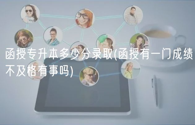 函授專升本多少分錄取(函授有一門成績(jī)不及格有事嗎)