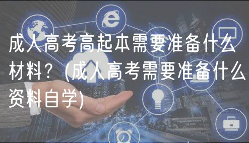 成人高考高起本需要準備什么材料？(成人高考需要準備什么資料自學)