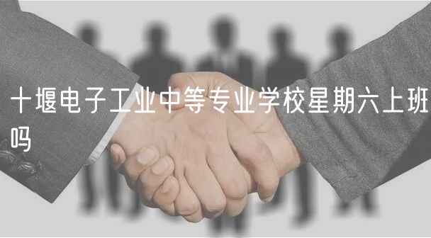 十堰電子工業(yè)中等專業(yè)學校星期六上班嗎