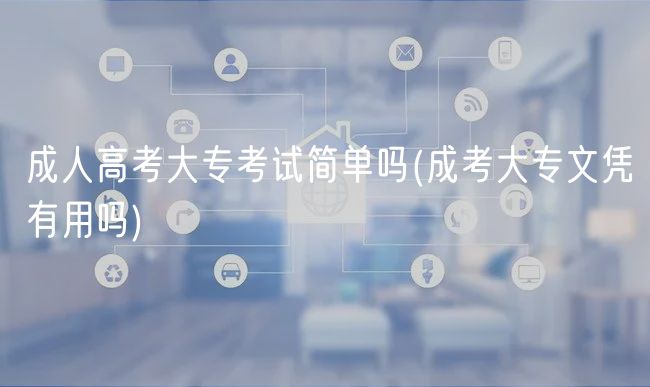 成人高考大?？荚嚭?jiǎn)單嗎(成考大專文憑有用嗎)