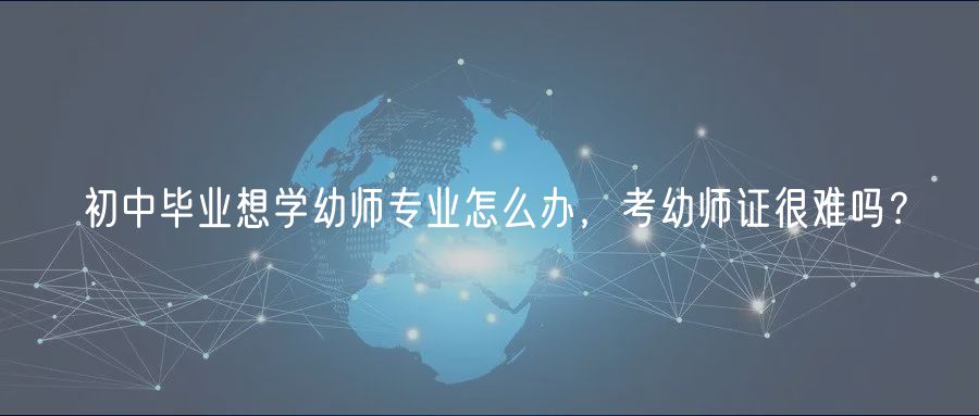 初中畢業(yè)想學(xué)幼師專業(yè)怎么辦，考幼師證很難嗎？