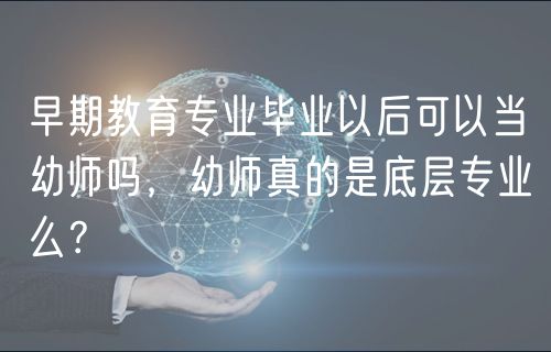 早期教育專業(yè)畢業(yè)以后可以當幼師嗎，幼師真的是底層專業(yè)么？