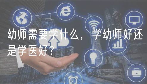 幼師需要學(xué)什么，學(xué)幼師好還是學(xué)醫(yī)好？