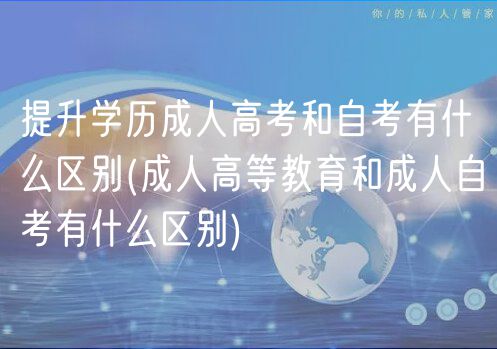 提升學歷成人高考和自考有什么區(qū)別(成人高等教育和成人自考有什么區(qū)別)