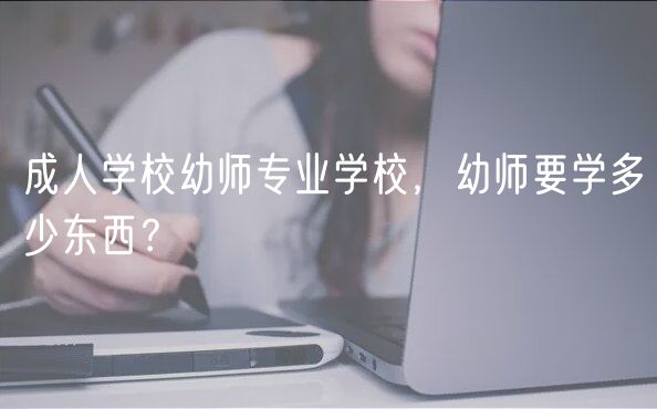 成人學校幼師專業(yè)學校，幼師要學多少東西？