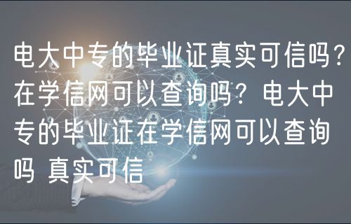 電大中專的畢業(yè)證真實可信嗎？在學信網(wǎng)可以查詢嗎？電大中專的畢業(yè)證在學信網(wǎng)可以查詢嗎 真實可信