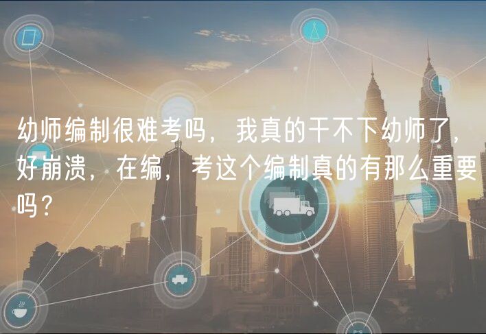 幼師編制很難考嗎，我真的干不下幼師了，好崩潰，在編，考這個(gè)編制真的有那么重要嗎？