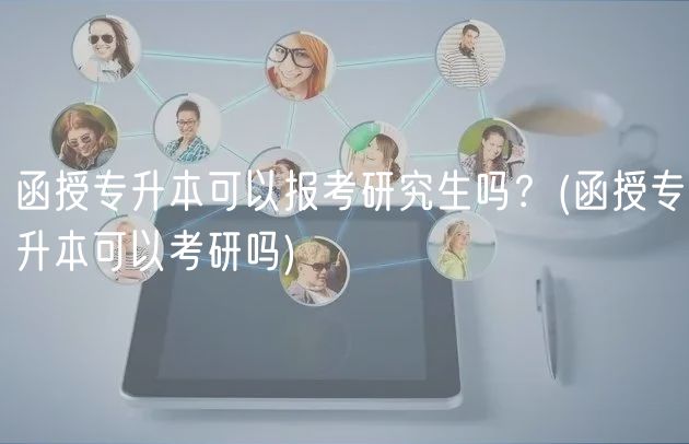 函授專升本可以報(bào)考研究生嗎？(函授專升本可以考研嗎)