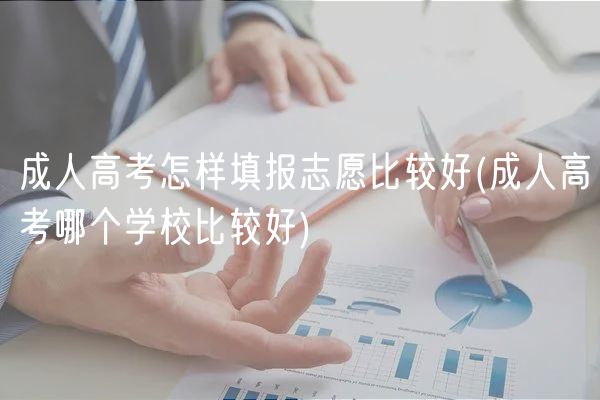 成人高考怎樣填報(bào)志愿比較好(成人高考哪個(gè)學(xué)校比較好)