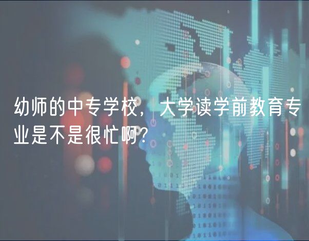 幼師的中專(zhuān)學(xué)校，大學(xué)讀學(xué)前教育專(zhuān)業(yè)是不是很忙??？